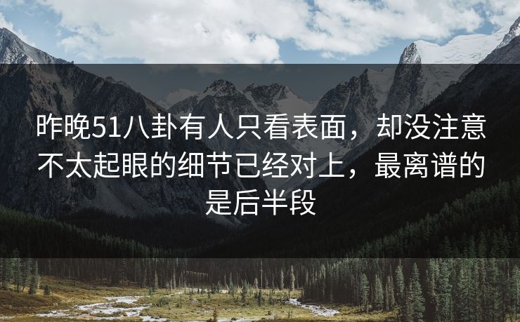 昨晚51八卦有人只看表面，却没注意不太起眼的细节已经对上，最离谱的是后半段
