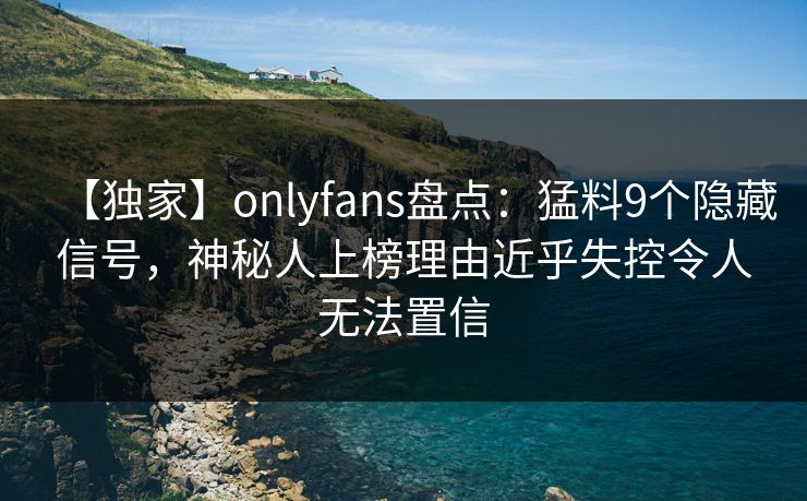 【独家】onlyfans盘点：猛料9个隐藏信号，神秘人上榜理由近乎失控令人无法置信
