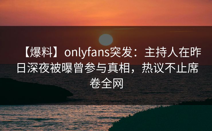 【爆料】onlyfans突发：主持人在昨日深夜被曝曾参与真相，热议不止席卷全网