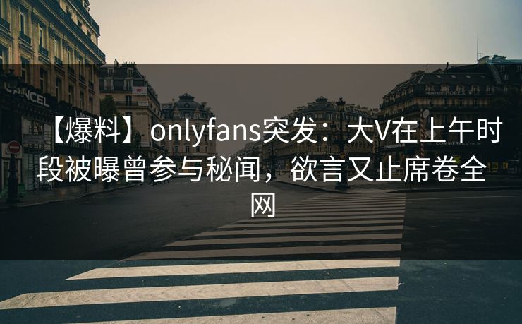 【爆料】onlyfans突发：大V在上午时段被曝曾参与秘闻，欲言又止席卷全网