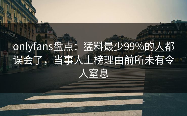 onlyfans盘点：猛料最少99%的人都误会了，当事人上榜理由前所未有令人窒息