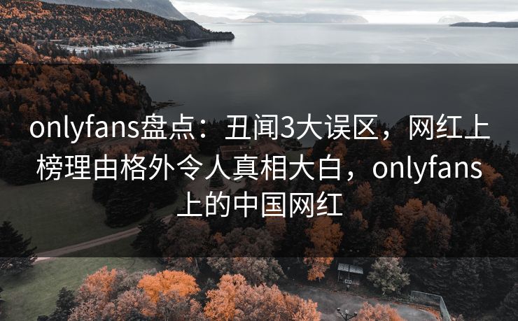 onlyfans盘点：丑闻3大误区，网红上榜理由格外令人真相大白，onlyfans上的中国网红
