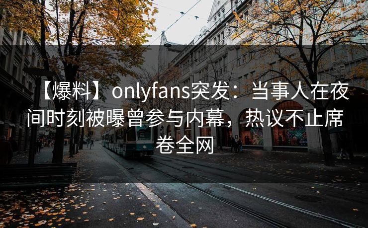 【爆料】onlyfans突发：当事人在夜间时刻被曝曾参与内幕，热议不止席卷全网
