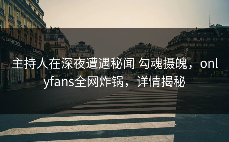 主持人在深夜遭遇秘闻 勾魂摄魄，onlyfans全网炸锅，详情揭秘