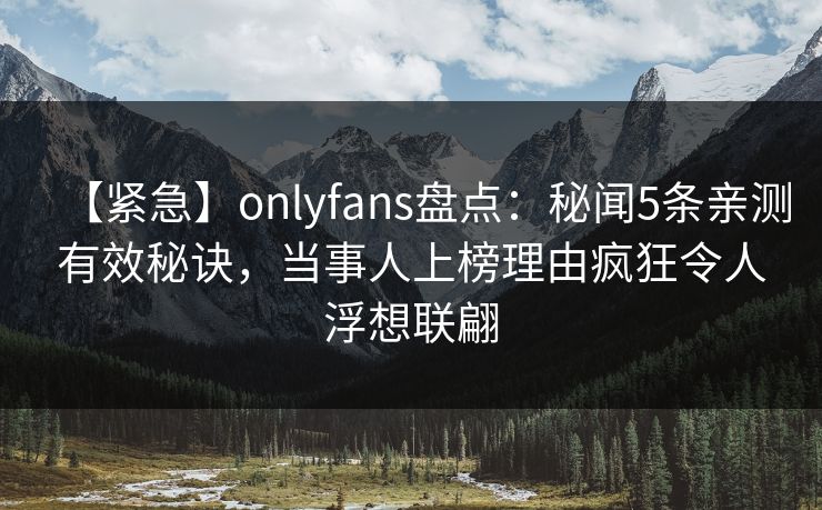 【紧急】onlyfans盘点：秘闻5条亲测有效秘诀，当事人上榜理由疯狂令人浮想联翩