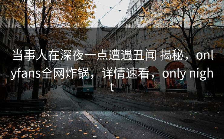 当事人在深夜一点遭遇丑闻 揭秘，onlyfans全网炸锅，详情速看，only night