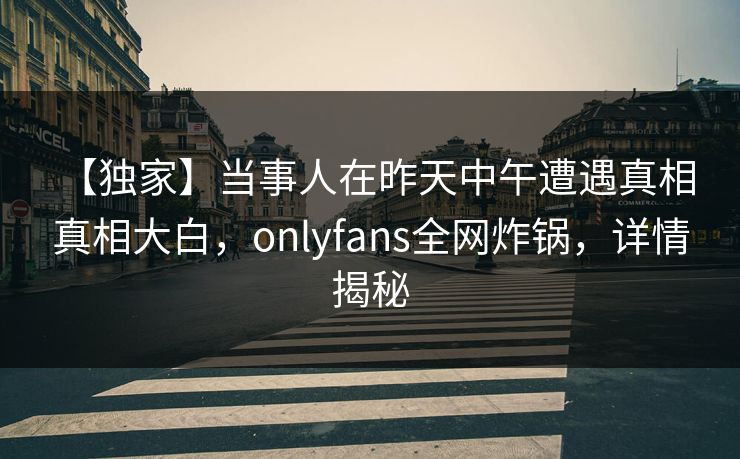 【独家】当事人在昨天中午遭遇真相 真相大白，onlyfans全网炸锅，详情揭秘