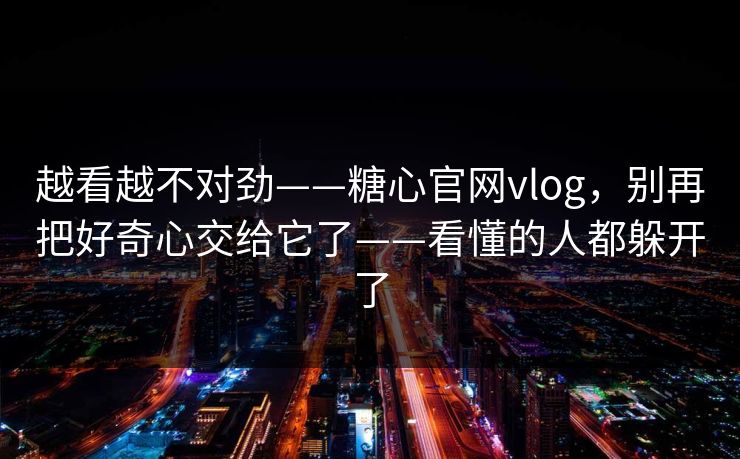 越看越不对劲——糖心官网vlog，别再把好奇心交给它了——看懂的人都躲开了