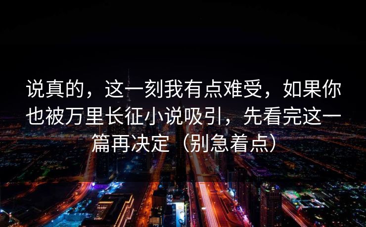 说真的，这一刻我有点难受，如果你也被万里长征小说吸引，先看完这一篇再决定（别急着点）